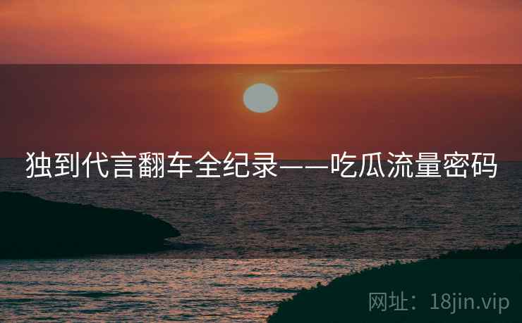 独到代言翻车全纪录——吃瓜流量密码