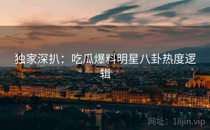 独家深扒：吃瓜爆料明星八卦热度逻辑