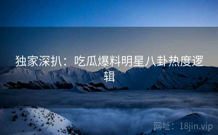 独家深扒：吃瓜爆料明星八卦热度逻辑