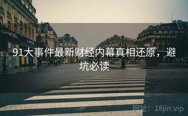 91大事件最新财经内幕真相还原，避坑必读