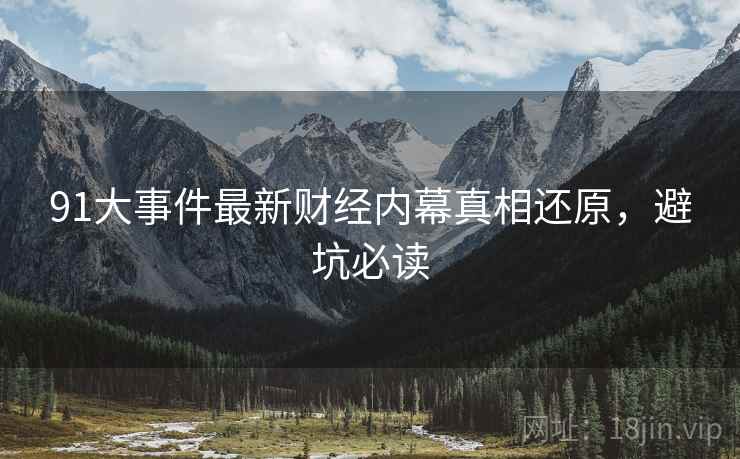 91大事件最新财经内幕真相还原，避坑必读