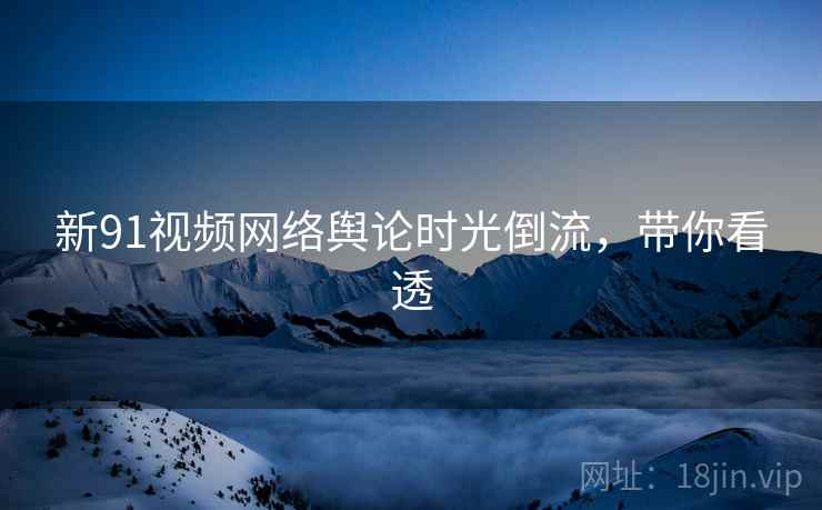 新91视频网络舆论时光倒流，带你看透
