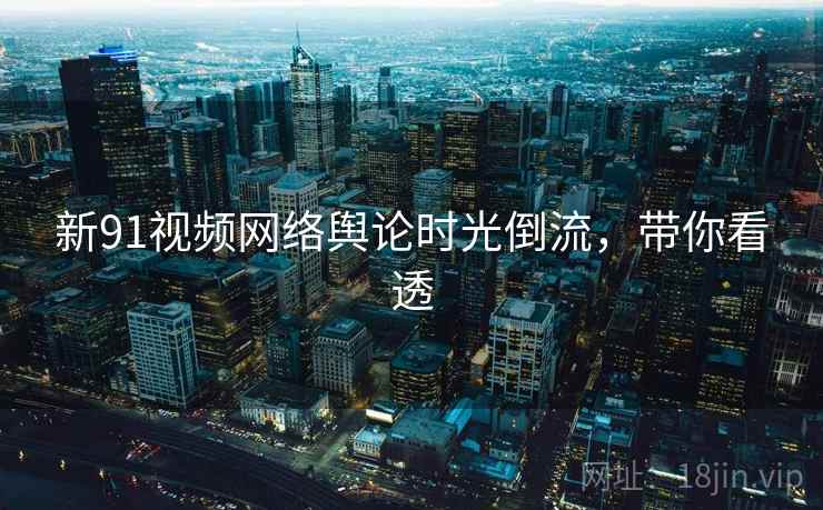 新91视频网络舆论时光倒流，带你看透