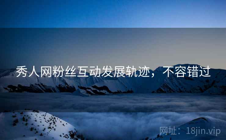 秀人网粉丝互动发展轨迹，不容错过