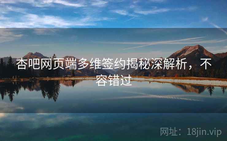 杏吧网页端多维签约揭秘深解析，不容错过