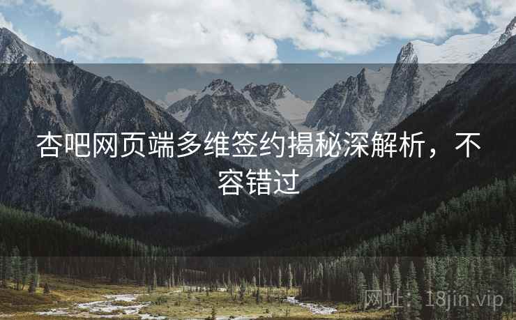 杏吧网页端多维签约揭秘深解析，不容错过