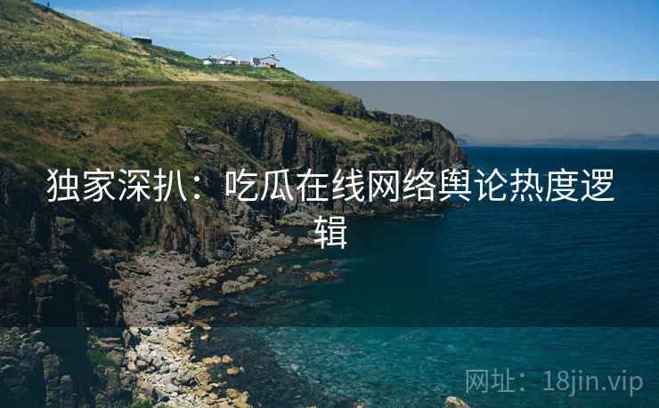 独家深扒：吃瓜在线网络舆论热度逻辑