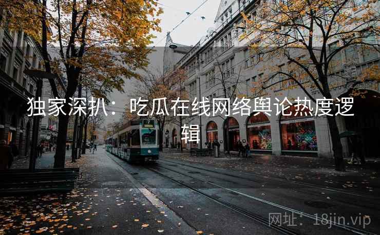 独家深扒：吃瓜在线网络舆论热度逻辑
