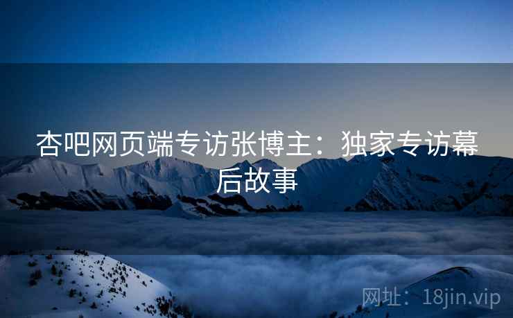 杏吧网页端专访张博主：独家专访幕后故事