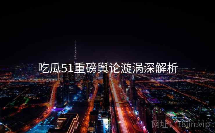 吃瓜51重磅舆论漩涡深解析