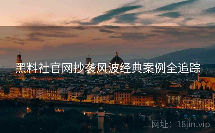 黑料社官网抄袭风波经典案例全追踪