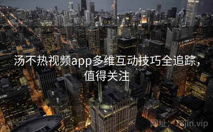 汤不热视频app多维互动技巧全追踪，值得关注