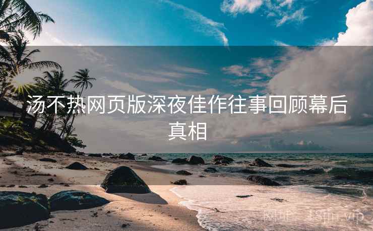 汤不热网页版深夜佳作往事回顾幕后真相