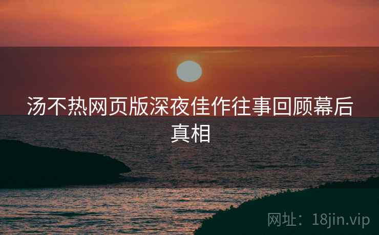 汤不热网页版深夜佳作往事回顾幕后真相