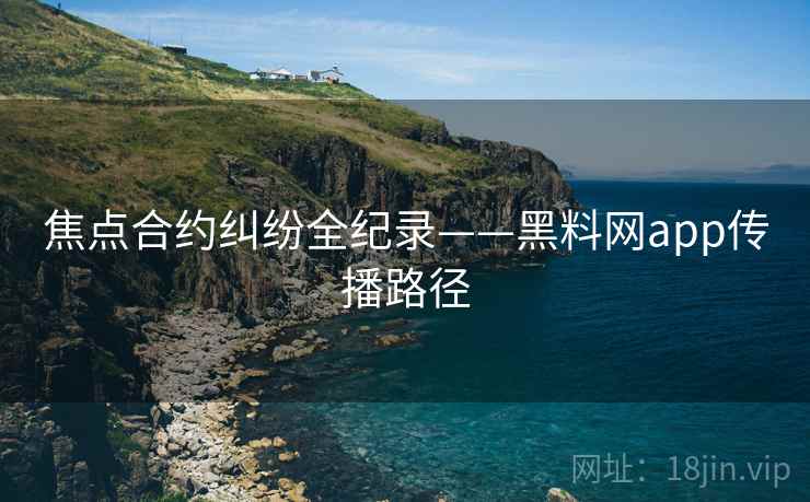 焦点合约纠纷全纪录——黑料网app传播路径