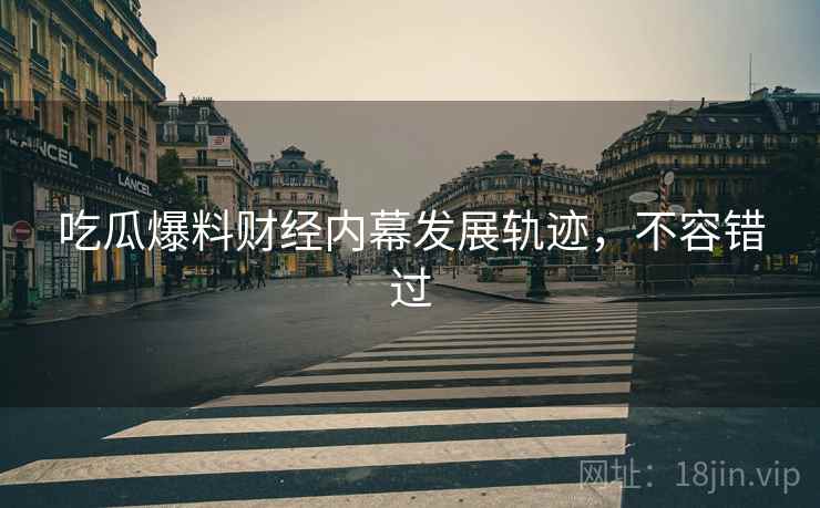 吃瓜爆料财经内幕发展轨迹，不容错过