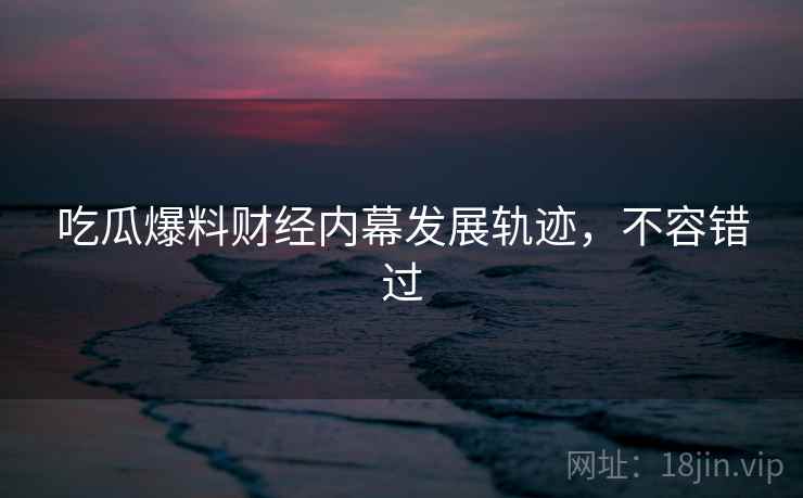 吃瓜爆料财经内幕发展轨迹，不容错过