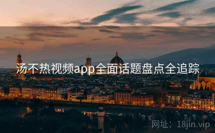 汤不热视频app全面话题盘点全追踪