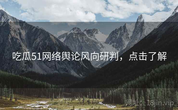 吃瓜51网络舆论风向研判，点击了解