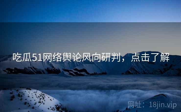 吃瓜51网络舆论风向研判，点击了解