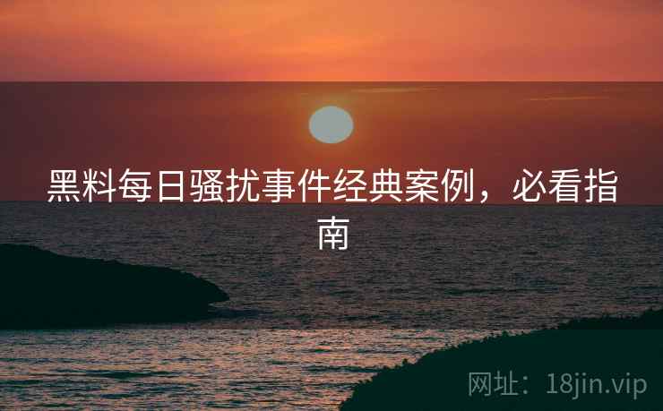 黑料每日骚扰事件经典案例，必看指南