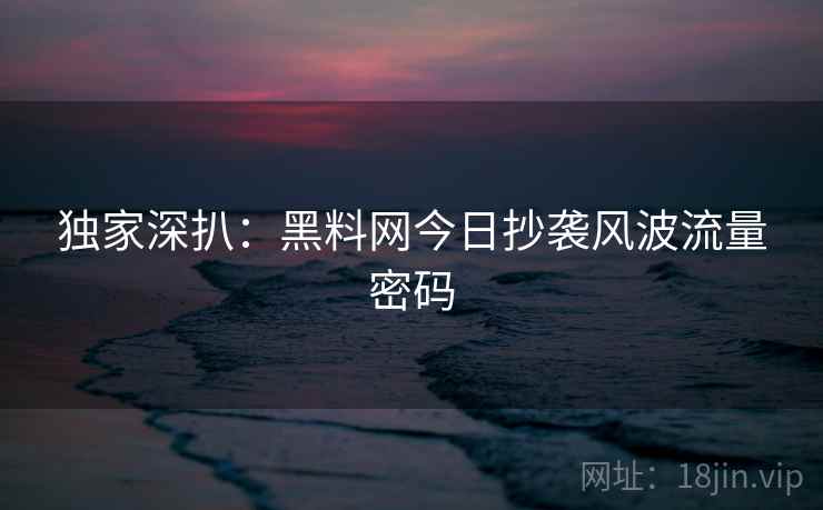独家深扒：黑料网今日抄袭风波流量密码