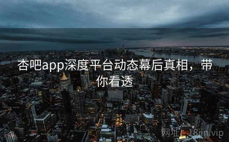杏吧app深度平台动态幕后真相，带你看透