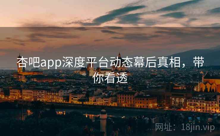 杏吧app深度平台动态幕后真相，带你看透