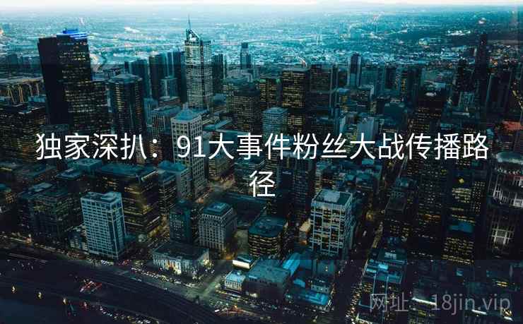 独家深扒：91大事件粉丝大战传播路径