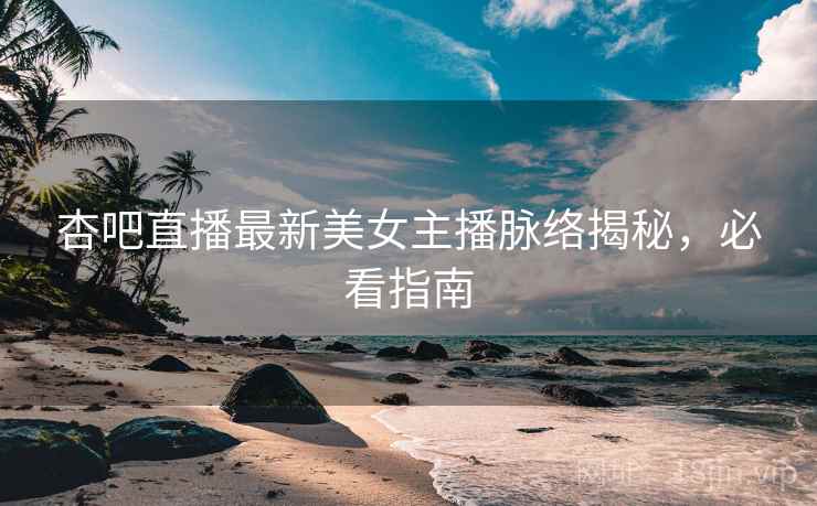 杏吧直播最新美女主播脉络揭秘，必看指南