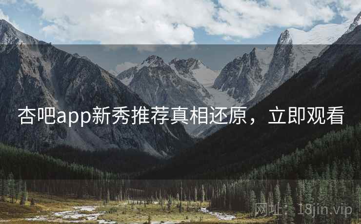 杏吧app新秀推荐真相还原，立即观看