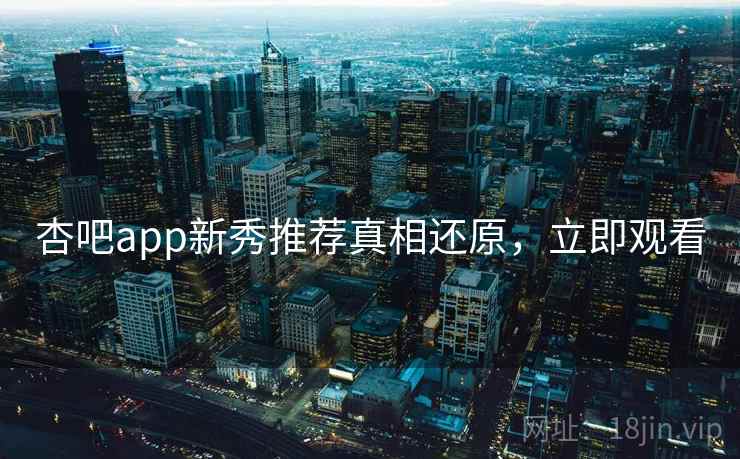 杏吧app新秀推荐真相还原，立即观看