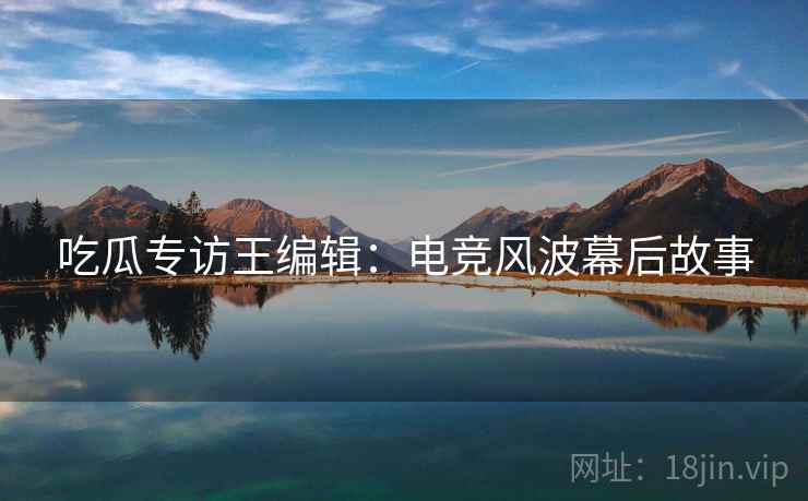 吃瓜专访王编辑：电竞风波幕后故事