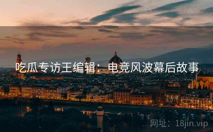 吃瓜专访王编辑：电竞风波幕后故事