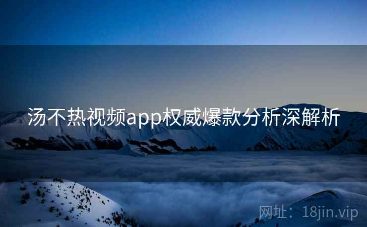 汤不热视频app权威爆款分析深解析