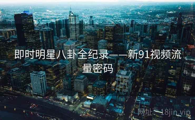 即时明星八卦全纪录——新91视频流量密码
