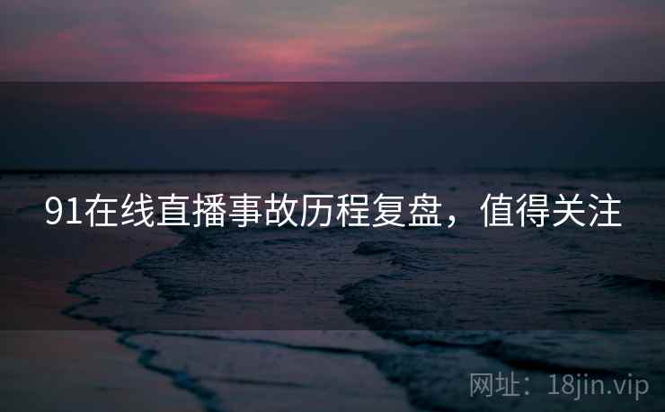 91在线直播事故历程复盘，值得关注