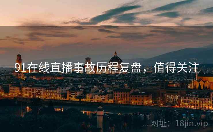 91在线直播事故历程复盘，值得关注