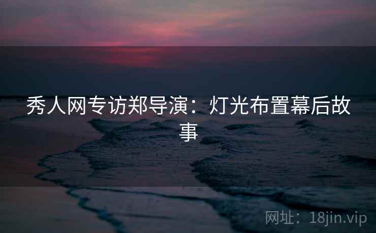 秀人网专访郑导演：灯光布置幕后故事