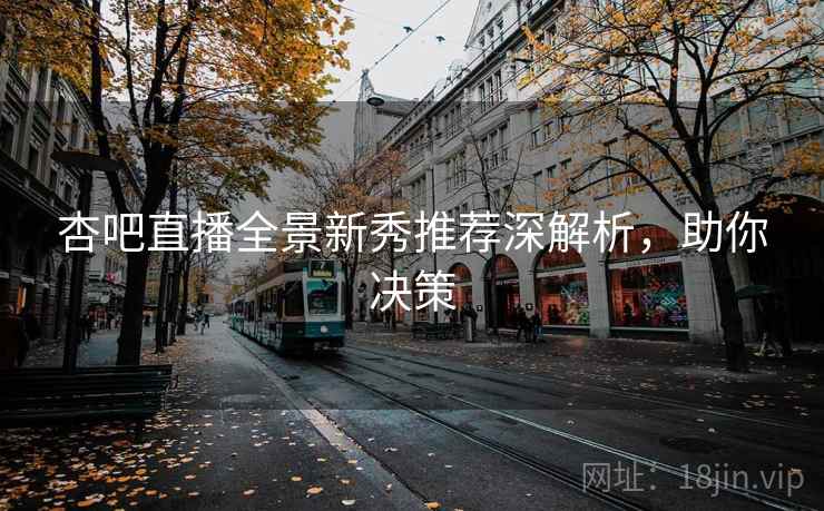 杏吧直播全景新秀推荐深解析，助你决策