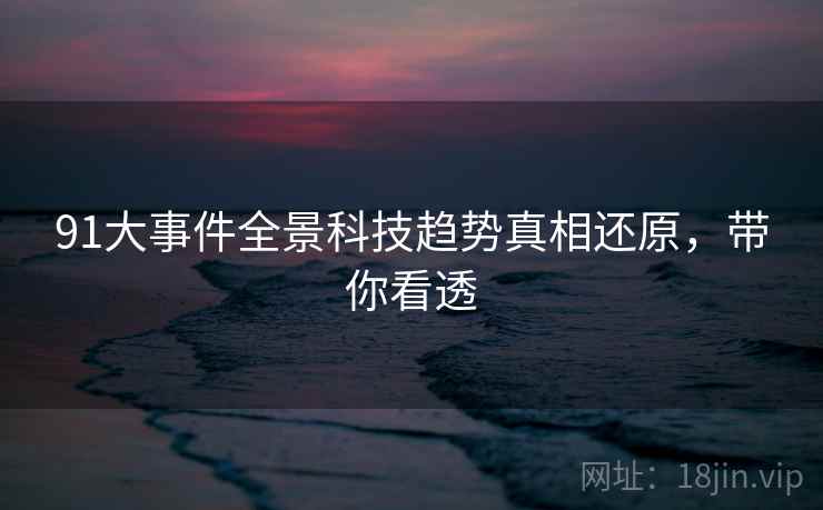 91大事件全景科技趋势真相还原，带你看透