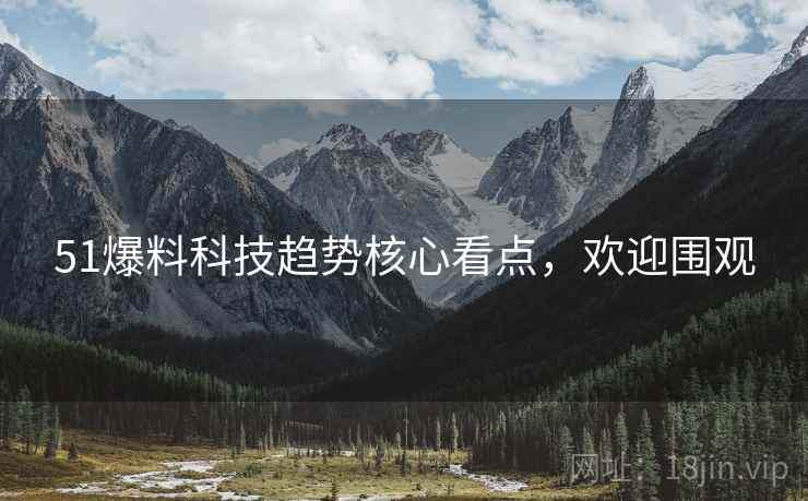51爆料科技趋势核心看点，欢迎围观