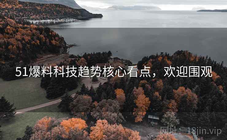 51爆料科技趋势核心看点，欢迎围观
