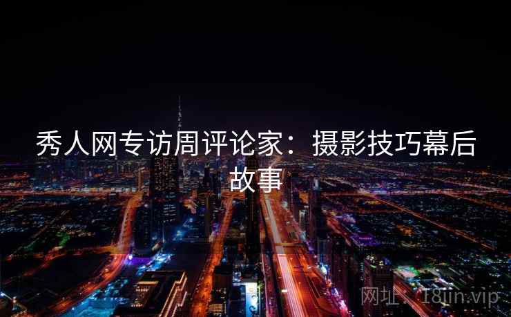 秀人网专访周评论家：摄影技巧幕后故事