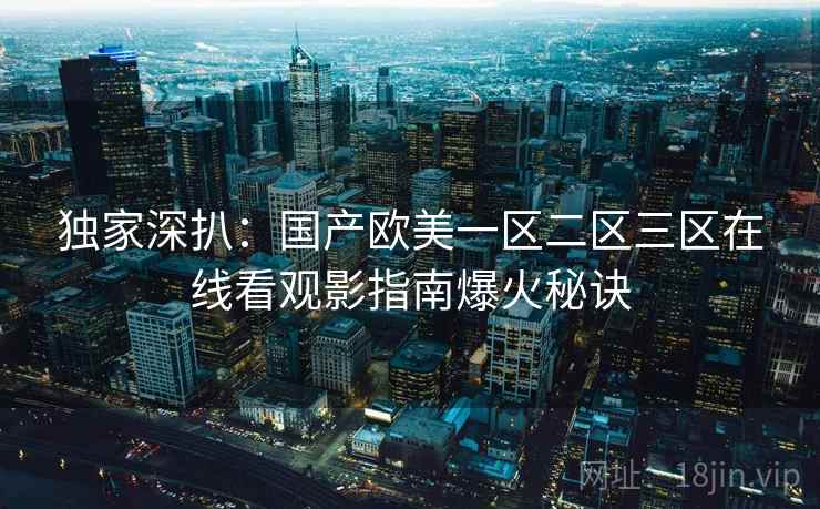 独家深扒：国产欧美一区二区三区在线看观影指南爆火秘诀