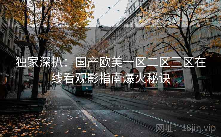 独家深扒：国产欧美一区二区三区在线看观影指南爆火秘诀