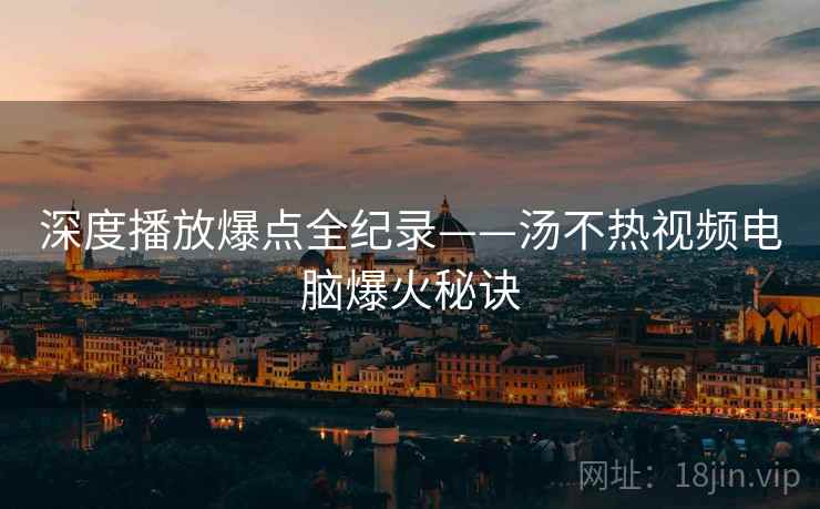 深度播放爆点全纪录——汤不热视频电脑爆火秘诀