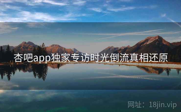杏吧app独家专访时光倒流真相还原
