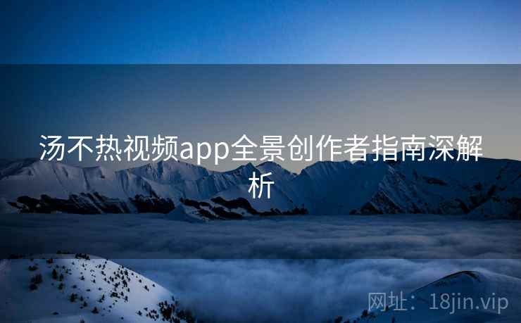 汤不热视频app全景创作者指南深解析