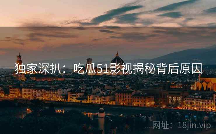独家深扒：吃瓜51影视揭秘背后原因